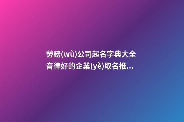 勞務(wù)公司起名字典大全 音律好的企業(yè)取名推薦-名學(xué)網(wǎng)-第1張-公司起名-玄機(jī)派